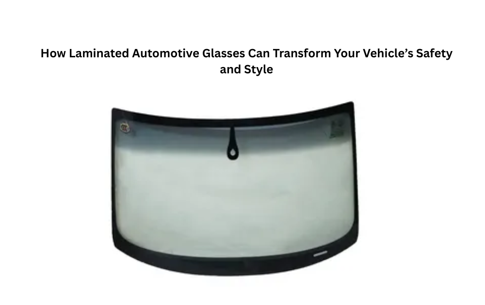 How Laminated Automotive Glasses Can Transform Your Vehicle’s Safety and Style